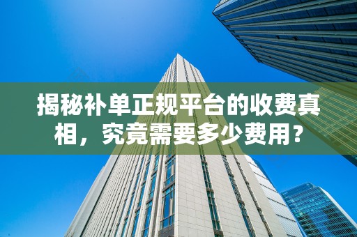 揭秘补单正规平台的收费真相，究竟需要多少费用？