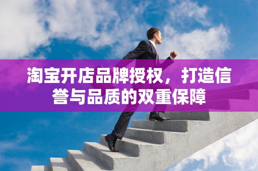 淘宝开店品牌授权，打造信誉与品质的双重保障