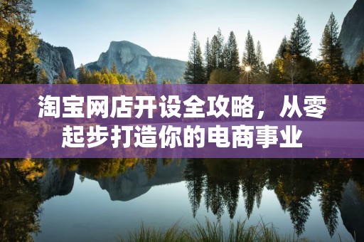 淘宝网店开设全攻略，从零起步打造你的电商事业