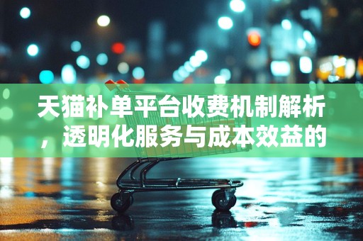 天猫补单平台收费机制解析，透明化服务与成本效益的平衡