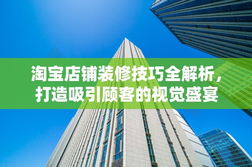 淘宝店铺装修技巧全解析，打造吸引顾客的视觉盛宴