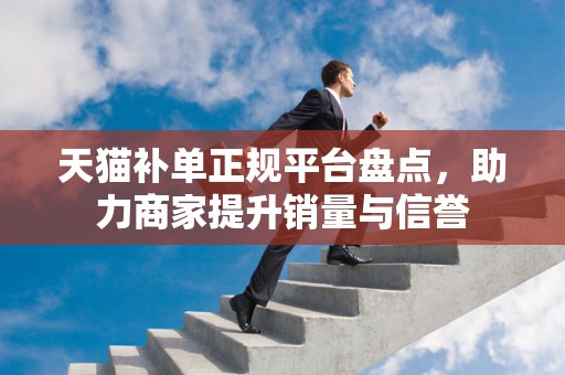 天猫补单正规平台盘点，助力商家提升销量与信誉