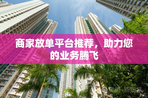 商家放单平台推荐，助力您的业务腾飞