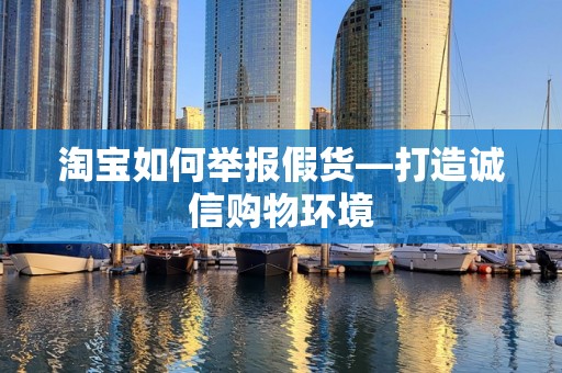 淘宝如何举报假货—打造诚信购物环境