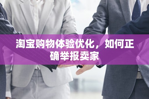 淘宝购物体验优化，如何正确举报卖家