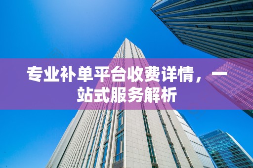 专业补单平台收费详情，一站式服务解析