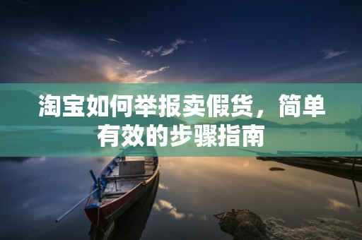 淘宝如何举报卖假货，简单有效的步骤指南