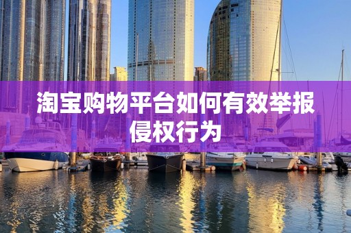 淘宝购物平台如何有效举报侵权行为
