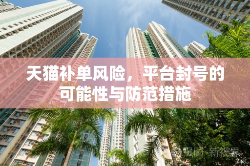 天猫补单风险，平台封号的可能性与防范措施