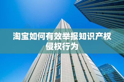 淘宝如何有效举报知识产权侵权行为