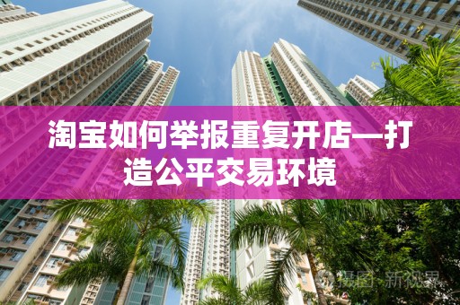 淘宝如何举报重复开店—打造公平交易环境
