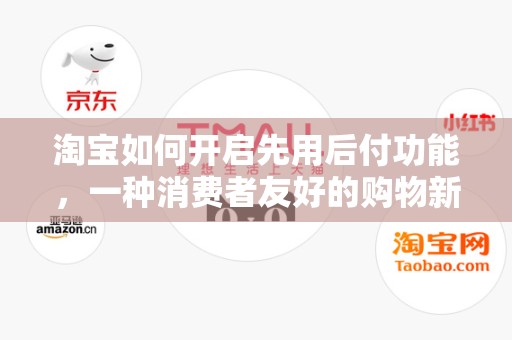 淘宝如何开启先用后付功能，一种消费者友好的购物新体验