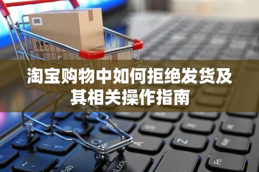 淘宝购物中如何拒绝发货及其相关操作指南