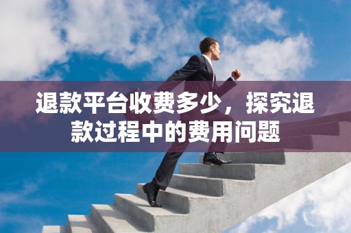 退款平台收费多少，探究退款过程中的费用问题