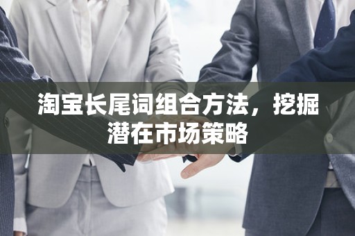 淘宝长尾词组合方法，挖掘潜在市场策略