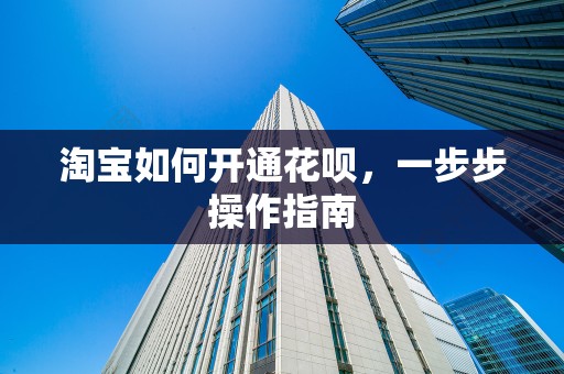 淘宝如何开通花呗，一步步操作指南