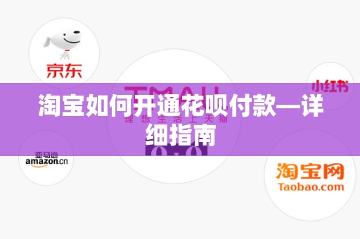 淘宝如何开通花呗付款—详细指南