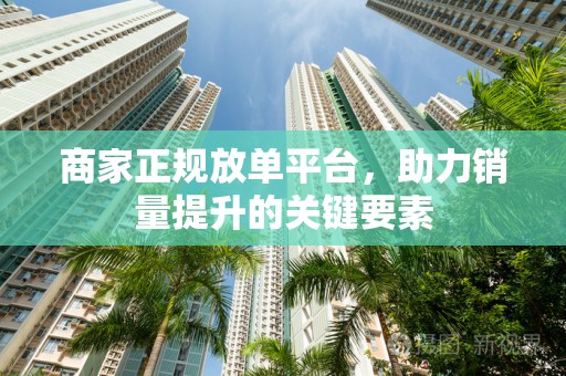 商家正规放单平台，助力销量提升的关键要素