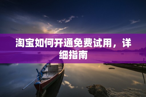 淘宝如何开通免费试用，详细指南