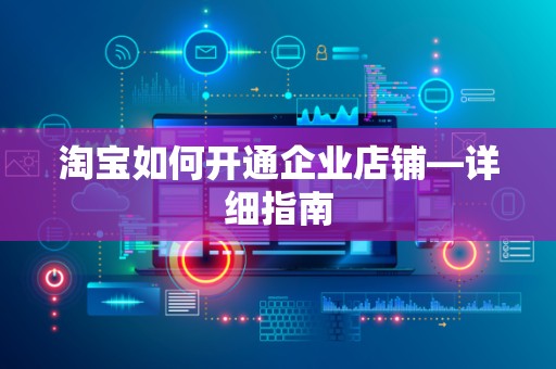 淘宝如何开通企业店铺—详细指南