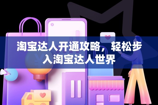淘宝达人开通攻略，轻松步入淘宝达人世界