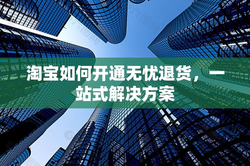 淘宝如何开通无忧退货，一站式解决方案
