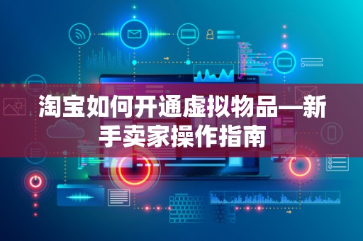 淘宝如何开通虚拟物品—新手卖家操作指南