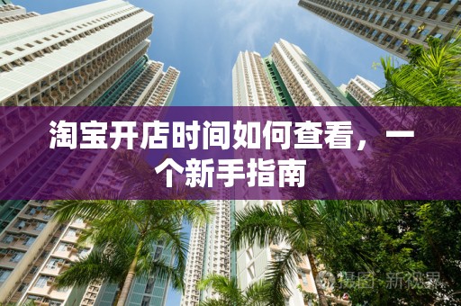淘宝开店时间如何查看，一个新手指南