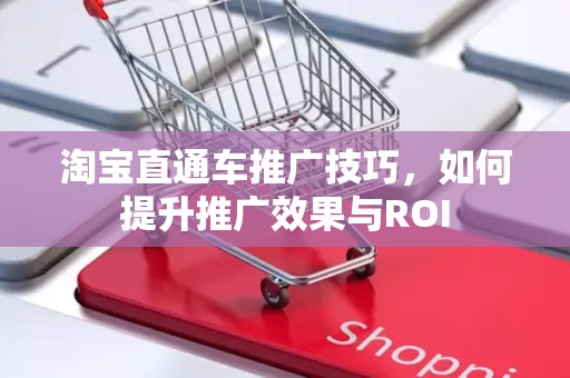 淘宝直通车推广技巧，如何提升推广效果与ROI