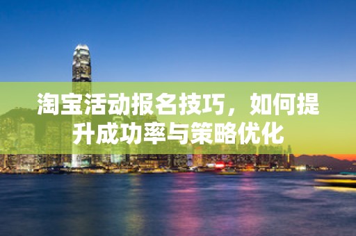 淘宝活动报名技巧，如何提升成功率与策略优化
