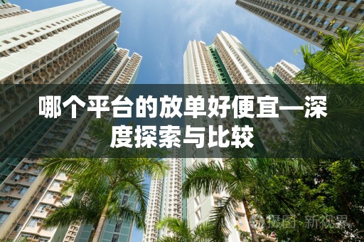 哪个平台的放单好便宜—深度探索与比较
