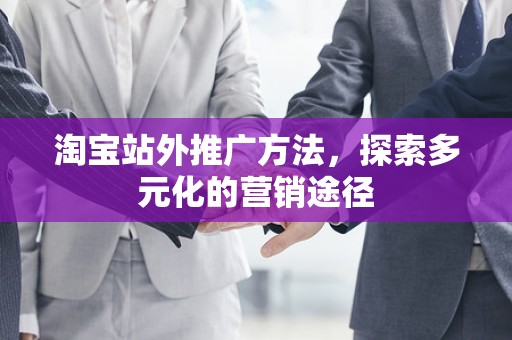 淘宝站外推广方法，探索多元化的营销途径