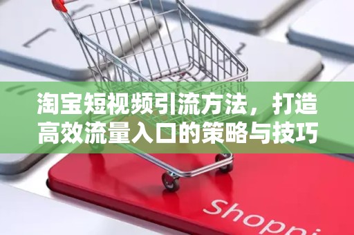 淘宝短视频引流方法，打造高效流量入口的策略与技巧