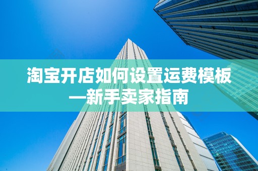 淘宝开店如何设置运费模板—新手卖家指南