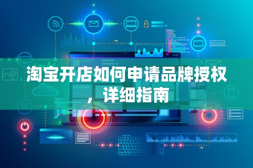 淘宝开店如何申请品牌授权，详细指南