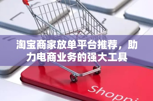淘宝商家放单平台推荐，助力电商业务的强大工具
