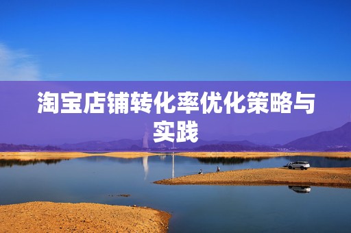 淘宝店铺转化率优化策略与实践