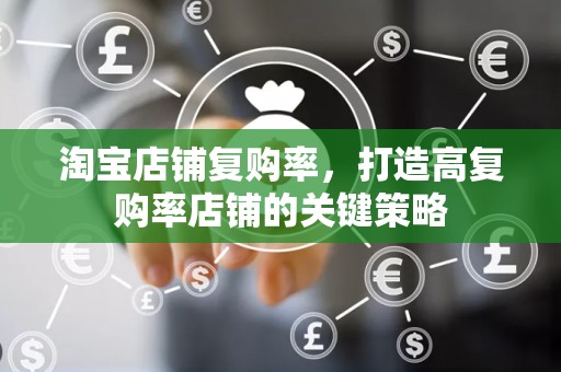 淘宝店铺复购率，打造高复购率店铺的关键策略
