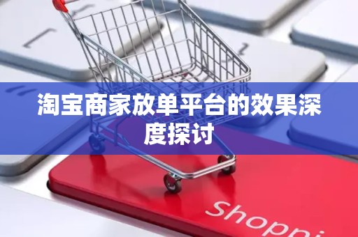 淘宝商家放单平台的效果深度探讨