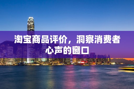 淘宝商品评价，洞察消费者心声的窗口