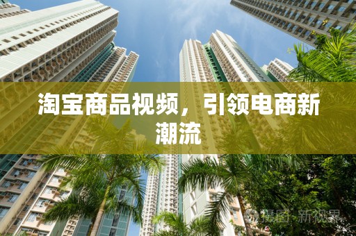 淘宝商品视频，引领电商新潮流