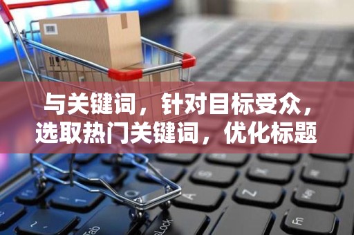 与关键词，针对目标受众，选取热门关键词，优化标题的吸引力。同时，合理利用长尾关键词，提高商品的曝光率