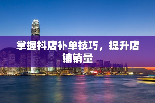 掌握抖店补单技巧，提升店铺销量