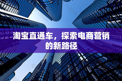 淘宝直通车，探索电商营销的新路径