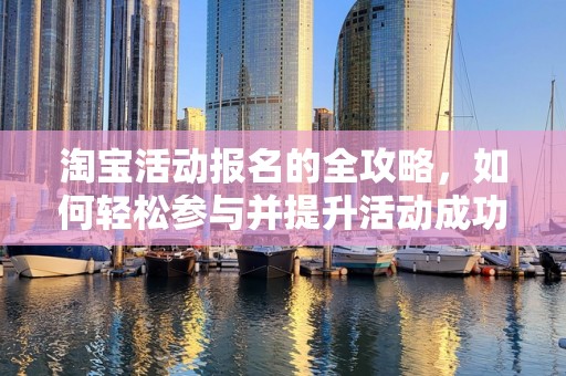 淘宝活动报名的全攻略，如何轻松参与并提升活动成功率