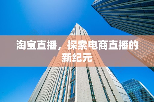 淘宝直播，探索电商直播的新纪元