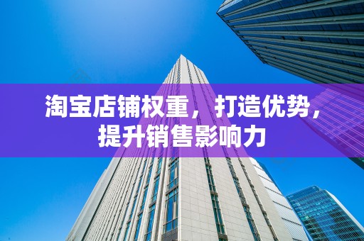 淘宝店铺权重，打造优势，提升销售影响力