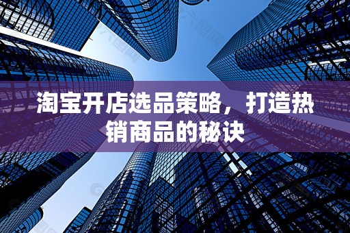 淘宝开店选品策略，打造热销商品的秘诀