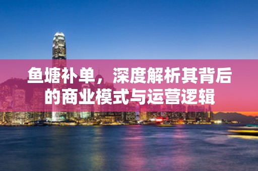 鱼塘补单，深度解析其背后的商业模式与运营逻辑
