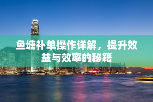 鱼塘补单操作详解，提升效益与效率的秘籍